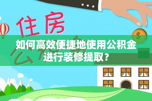 沙湾如何高效便捷地使用公积金进行装修提取？