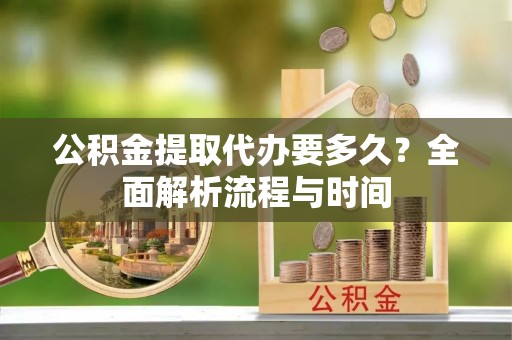 沙湾公积金提取代办要多久？全面解析流程与时间
