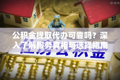 沙湾公积金提取代办可靠吗？深入了解服务真相与选择指南