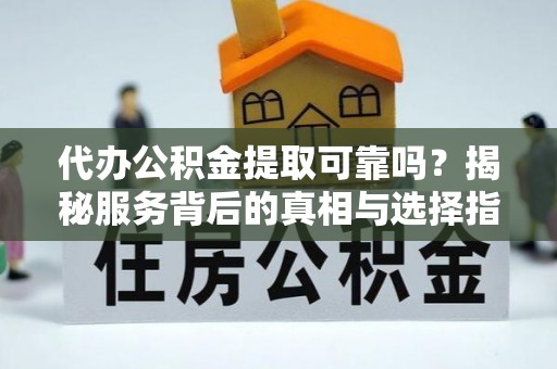 沙湾代办公积金提取可靠吗？揭秘服务背后的真相与选择指南