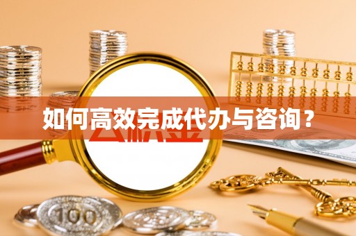 沙湾如何高效完成代办与咨询？