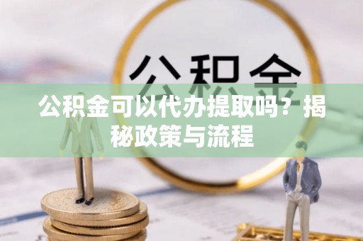 沙湾公积金可以代办提取吗？揭秘政策与流程