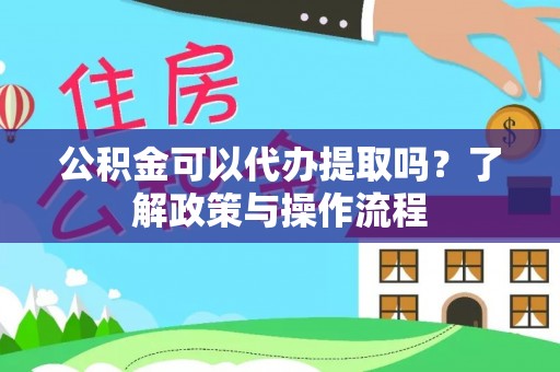 沙湾公积金可以代办提取吗？了解政策与操作流程