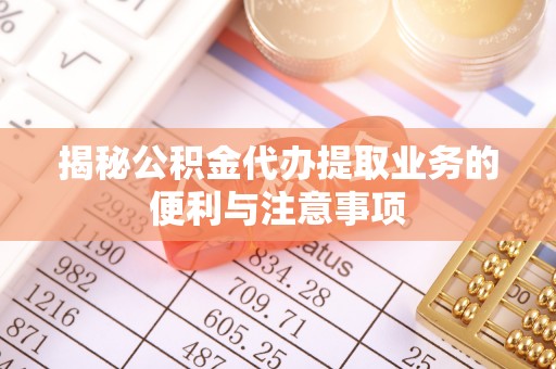沙湾揭秘公积金代办提取业务的便利与注意事项