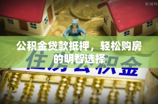 沙湾公积金贷款抵押，轻松购房的明智选择