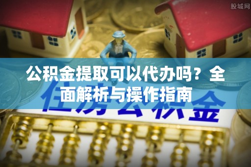 沙湾公积金提取可以代办吗？全面解析与操作指南