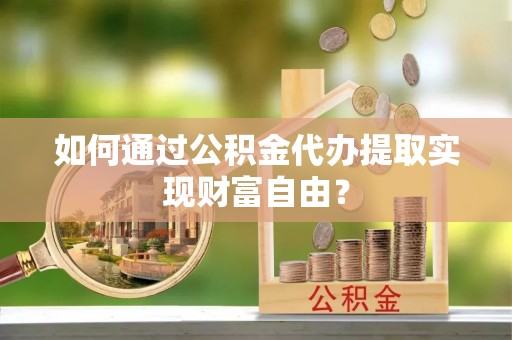 沙湾如何通过公积金代办提取实现财富自由？