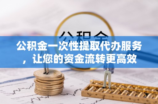 沙湾公积金一次性提取代办服务，让您的资金流转更高效