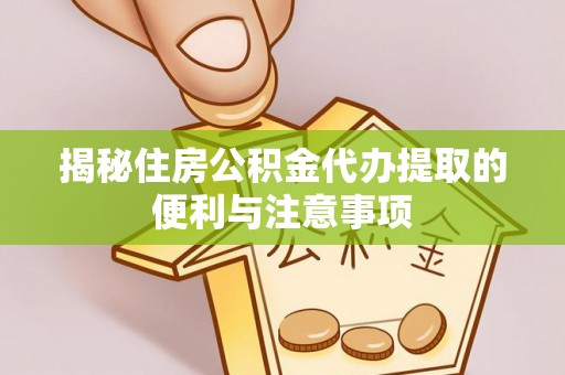 沙湾揭秘住房公积金代办提取的便利与注意事项