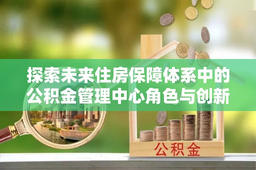 沙湾探索未来住房保障体系中的公积金管理中心角色与创新