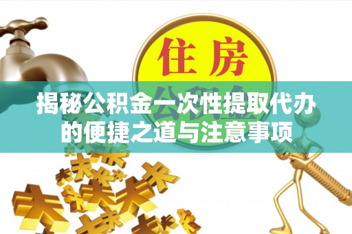 沙湾揭秘公积金一次性提取代办的便捷之道与注意事项