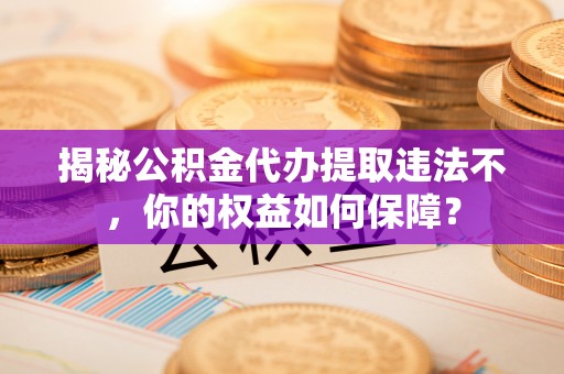 沙湾揭秘公积金代办提取违法不，你的权益如何保障？