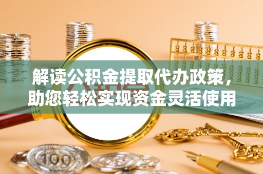 沙湾解读公积金提取代办政策，助您轻松实现资金灵活使用