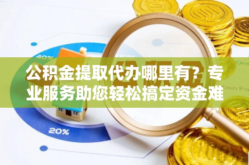 沙湾公积金提取代办哪里有？专业服务助您轻松搞定资金难题