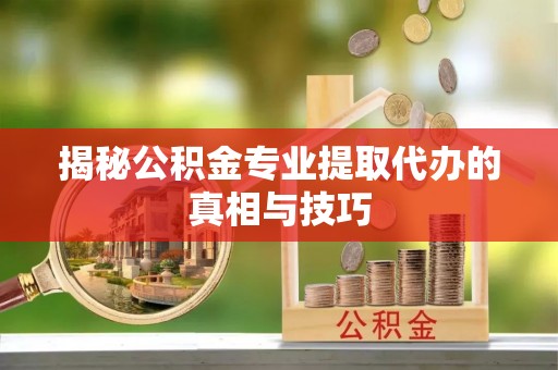 沙湾揭秘公积金专业提取代办的真相与技巧