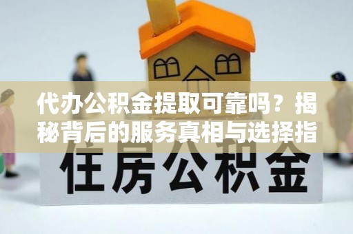 沙湾代办公积金提取可靠吗？揭秘背后的服务真相与选择指南