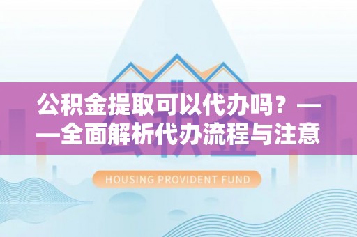 沙湾公积金提取可以代办吗？——全面解析代办流程与注意事项