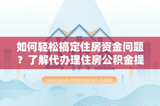 沙湾如何轻松搞定住房资金问题？了解代办理住房公积金提取的全流程